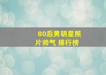 80后男明星照片帅气 排行榜